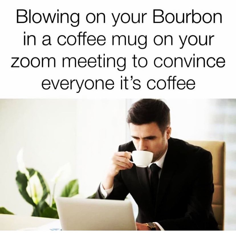 Blowing on your Bourbon in a coffee mug on your zoom meeting to convince everyone it's coffee.