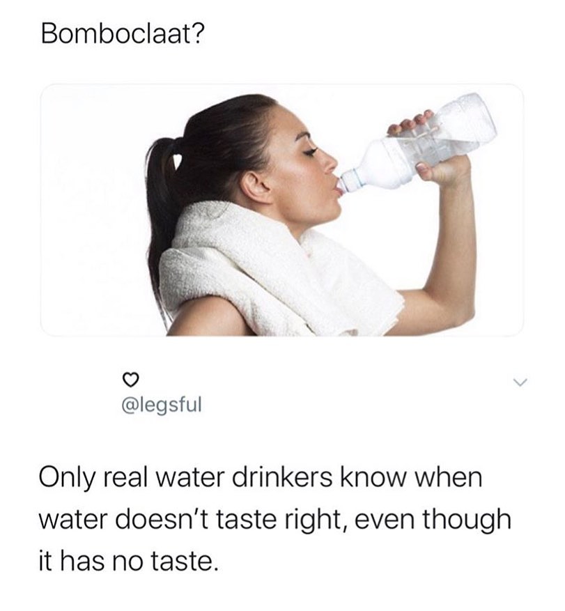 Bomboclaat? Only real water drinkers know when water doesn't taste right, even though it has no taste.