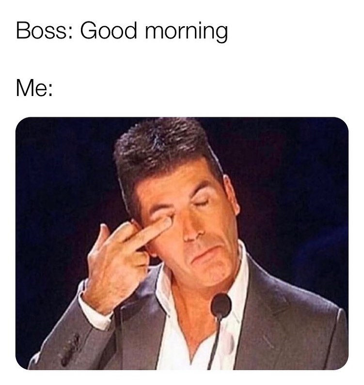 Boss: good morning.  Me:
