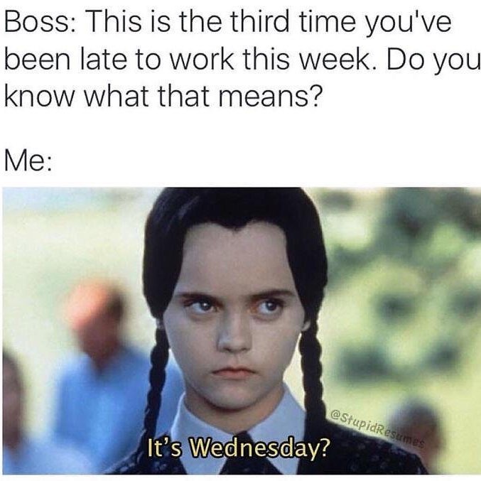 Boss: This is the third time you've been late to work this week. Do you know what that means? Me: It's Wednesday?