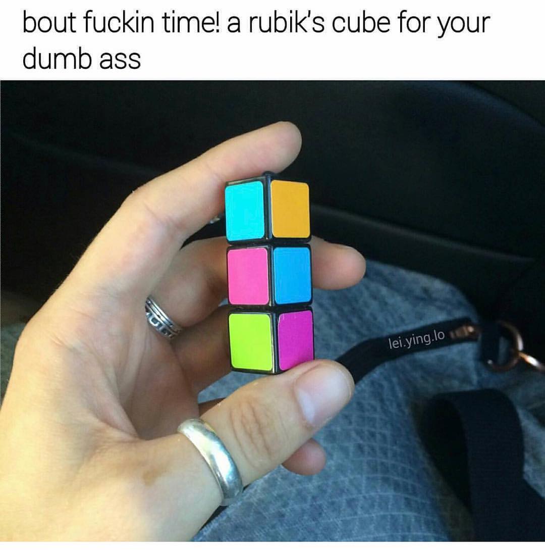 Bout fuckin time! A rubik's cube for your dumb ass.