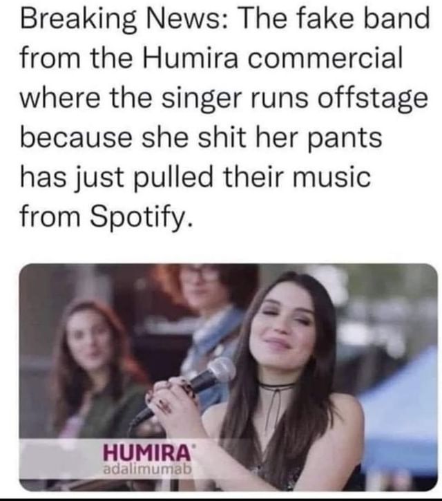 Breaking News: The fake band from the Humira commercial where the singer runs offstage because she shit her pants has just pulled their music from Spotify.