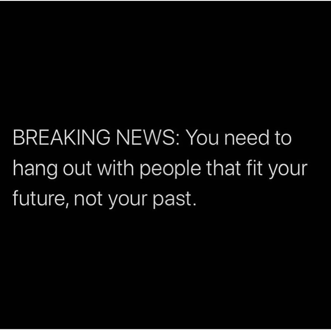 Breaking news: You need to hang out with people that fit your future, not your past.