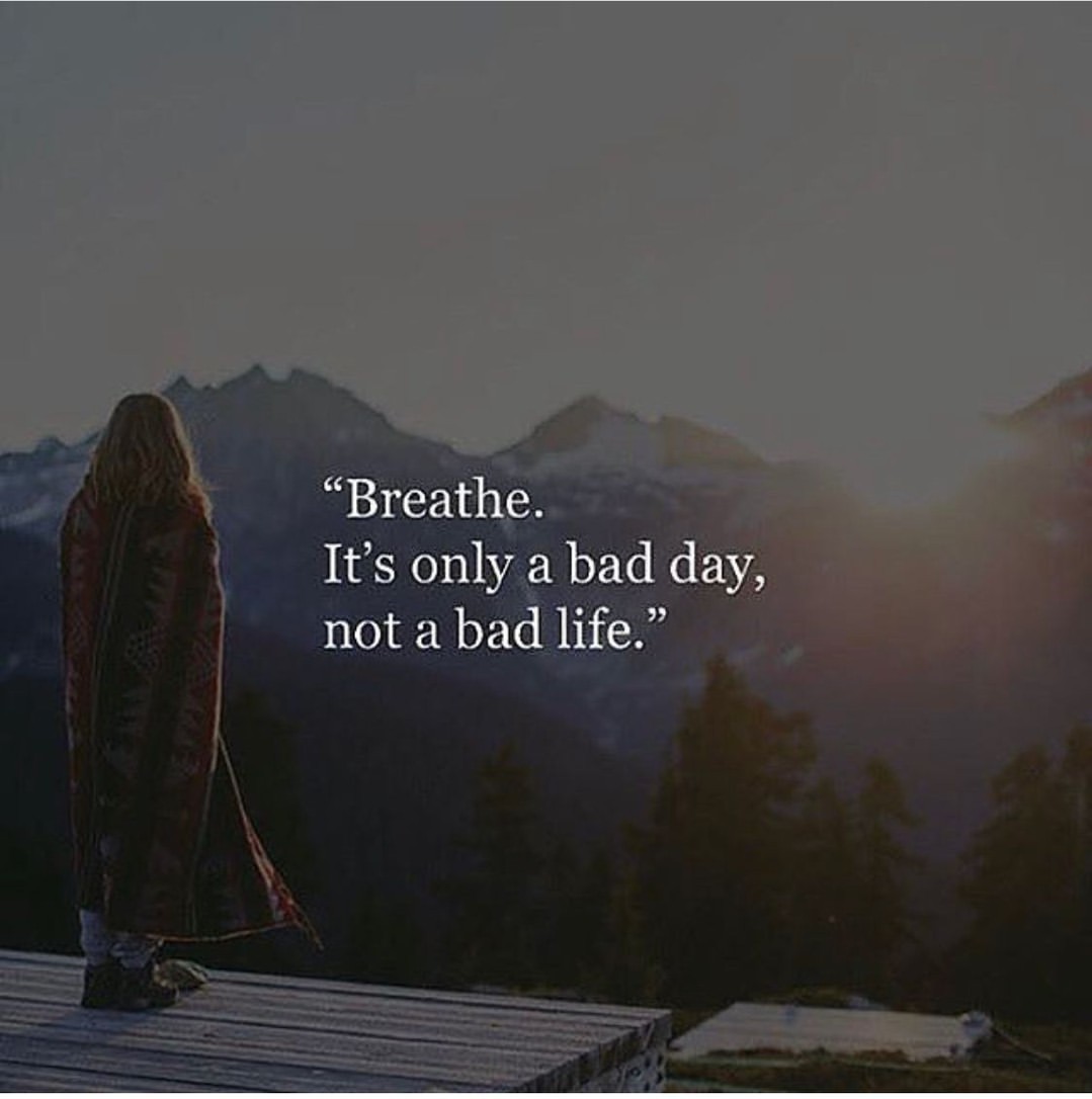 Breathe. It's only a bad day, not a bad life.