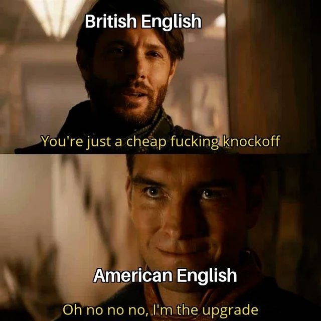 British English. You're just a cheap fucking knockoff.  American English. Oh no no no, I'm the upgrade.