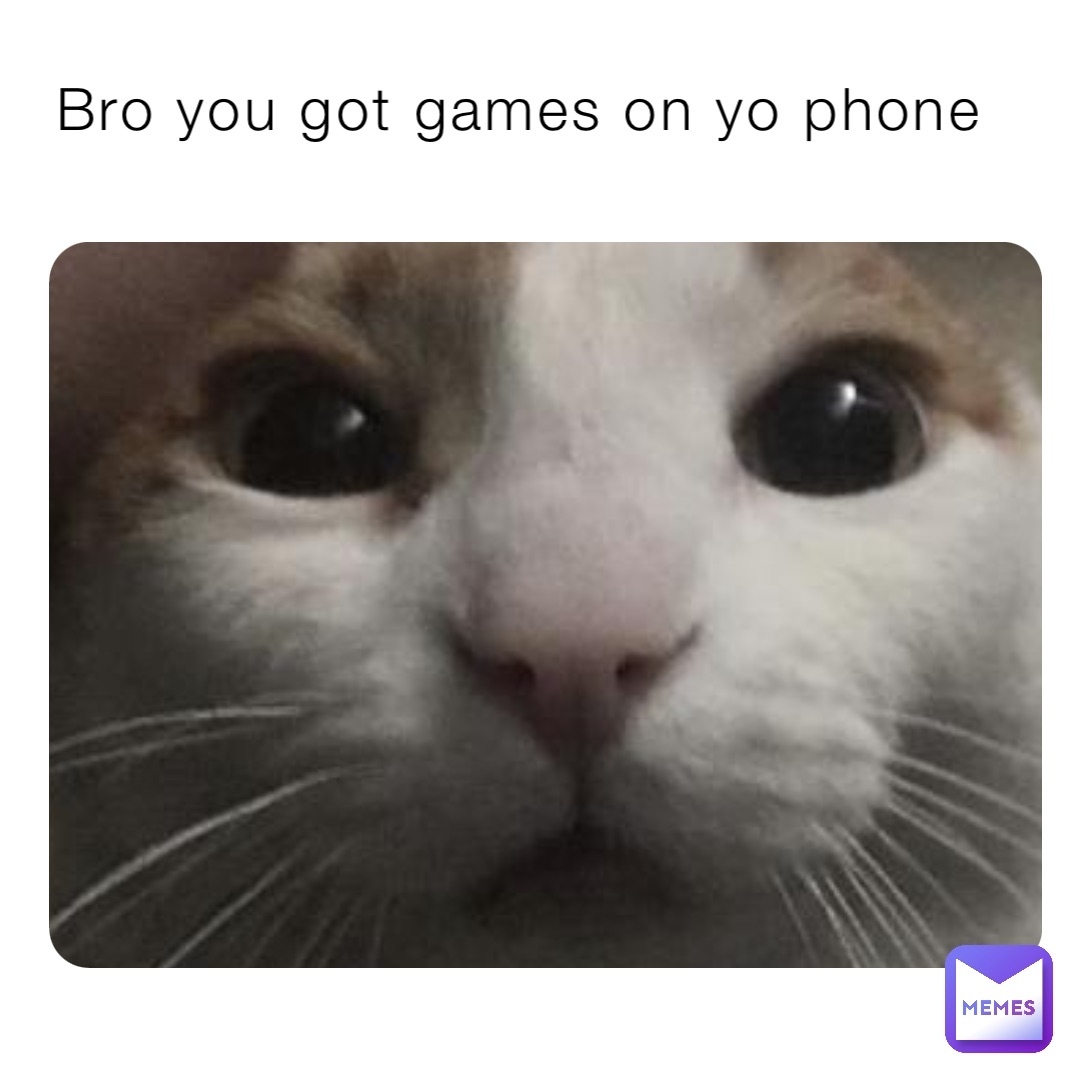 Bro you got games on yo phone.