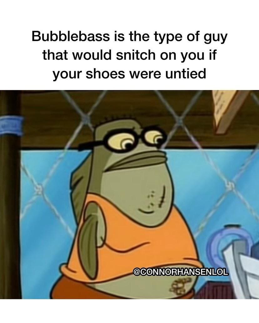 Bubblebass is the type of guy that would snitch on you if your shoes were untied.