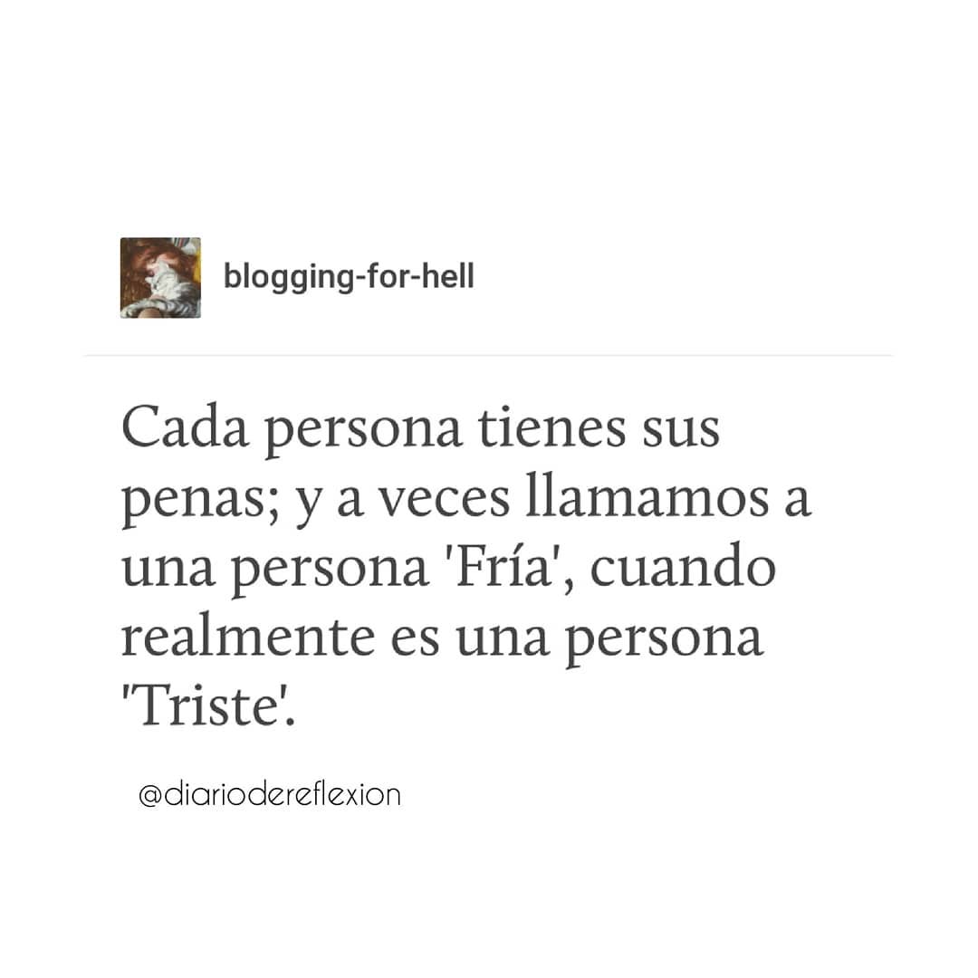 Cada persona tienes sus penas; y a veces llamamos a una persona 'Fría', cuando realmente es una persona 'Triste'.