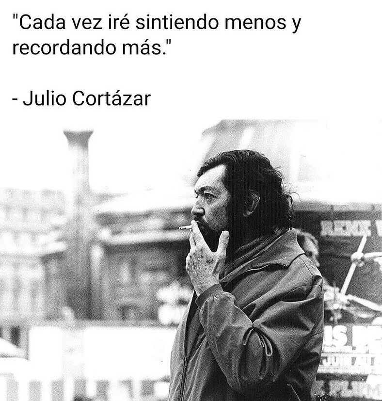 "Cada vez iré sintiendo menos y recordando más." Julio Cortázar.