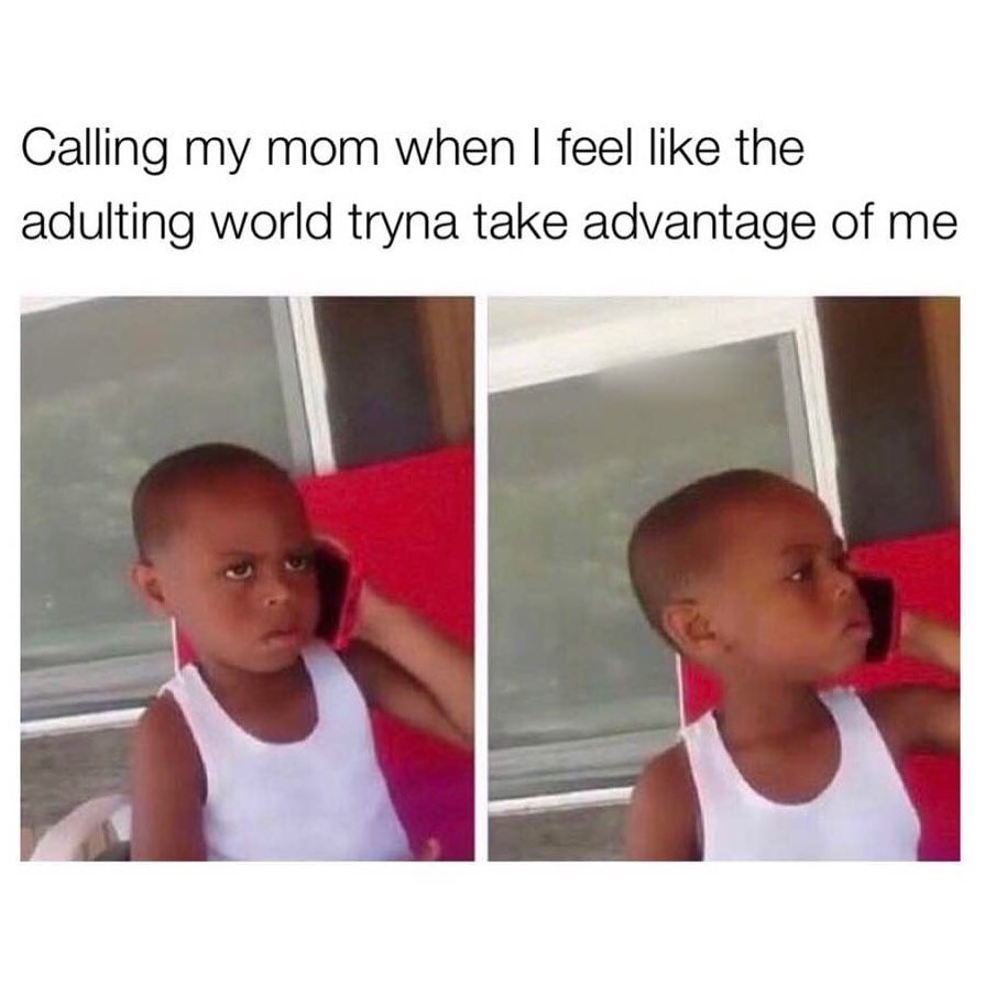 Calling my mom when I feel like the adulting world tryna take advantage of me.