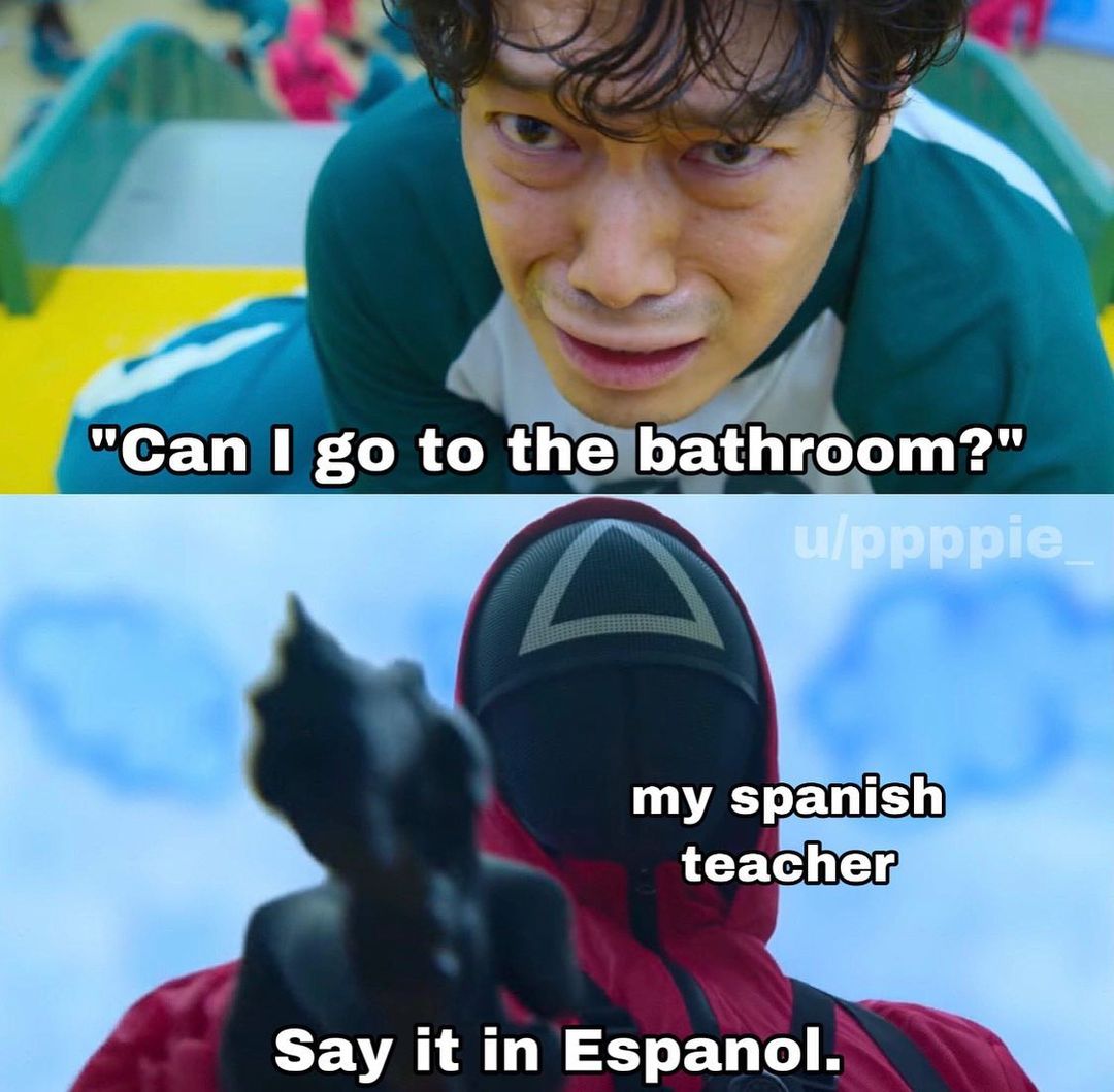 "Can I go to the bathroom?"  My Spanish teacher: Say it in Espanol.