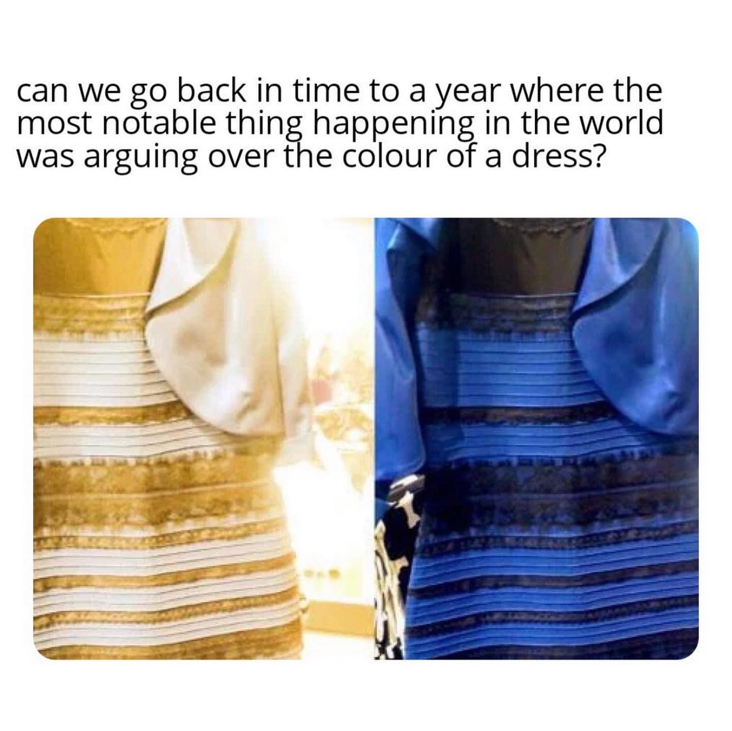 Can we go back in time to a year where the most notable thing happening in the world was arguing over the colour of a dress?