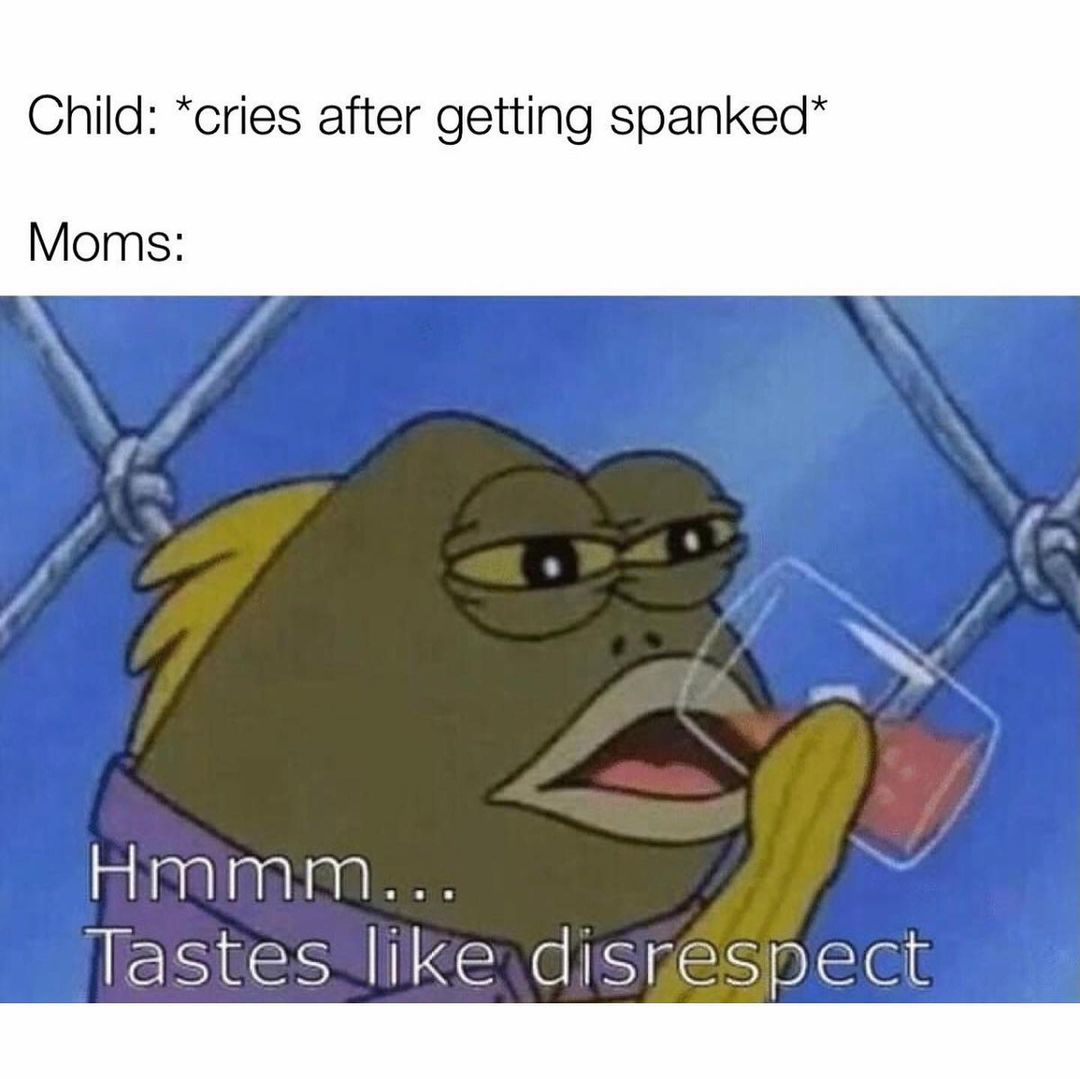 Child: *cries after getting spanked* Moms: Hmmm... Tastes like disrespect.