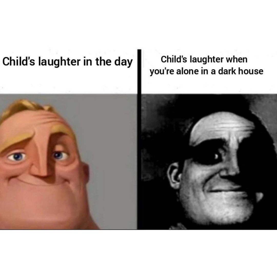 Child's laughter in the day. Child's laughter when you're alone in a dark house.