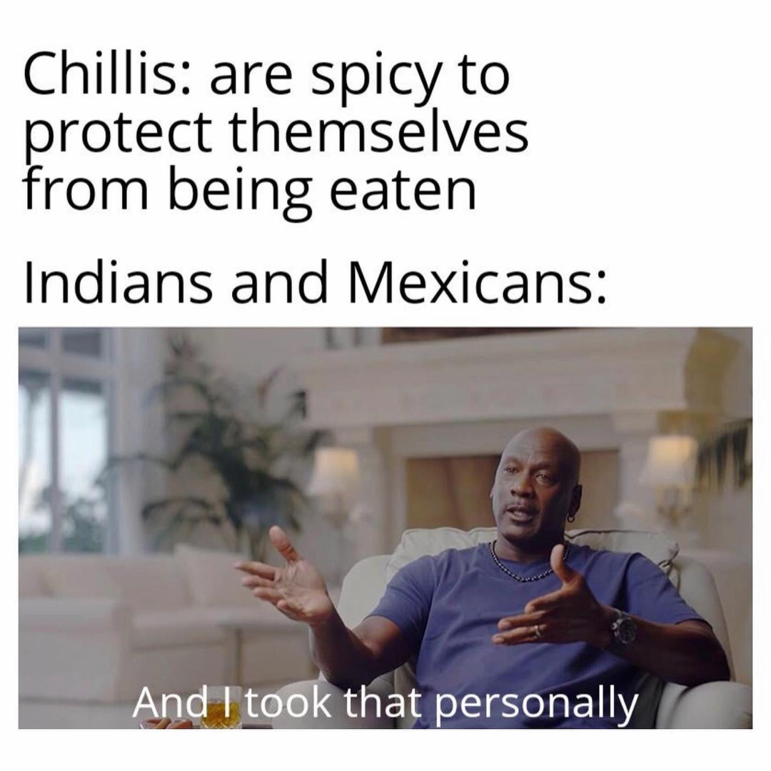 Chillis: Are spicy to protect themselves from being eaten. Indians and Mexicans: And I took that personally