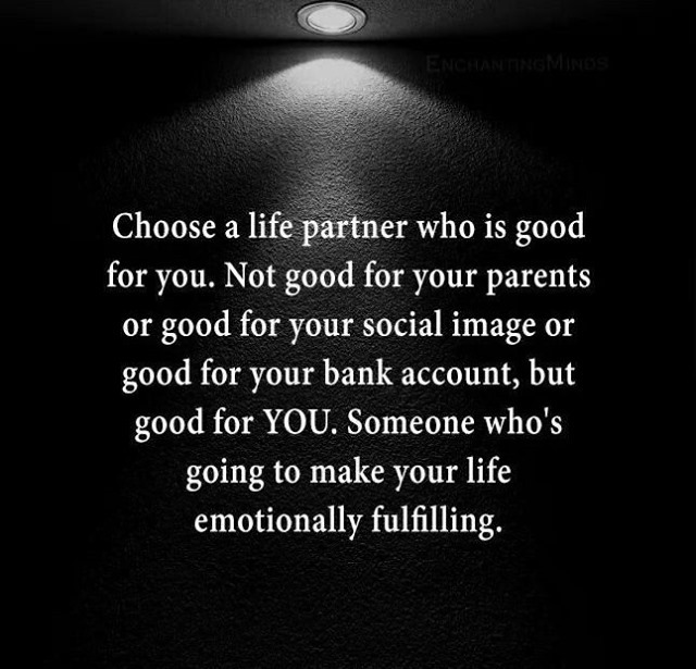 Choose a life partner who is good for you. Not good for your parents or good for your social image or good for your bank account, but good for you. Someone who's going to make your life emotionally fulfilling.