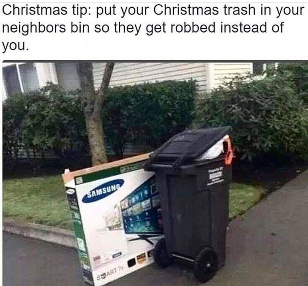 Christmas tip: put your Christmas trash in your neighbors bin so they get robbed instead of you.