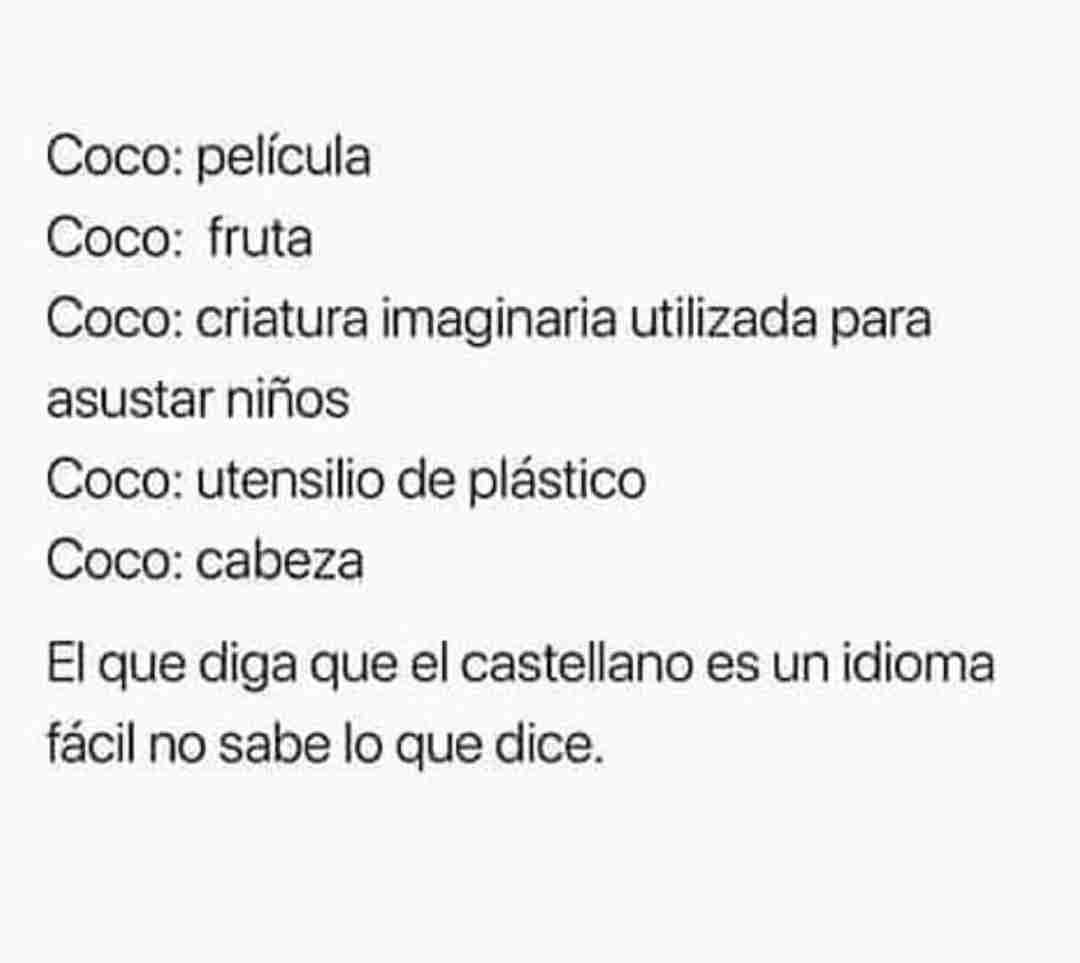 Coco: película. Coco: fruta. Coco: criatura imaginaria utilizada para asustar niños. Coco: utensilio de plástico. Coco: cabeza.  El que diga que el castellano es un idioma fácil no sabe lo que dice.