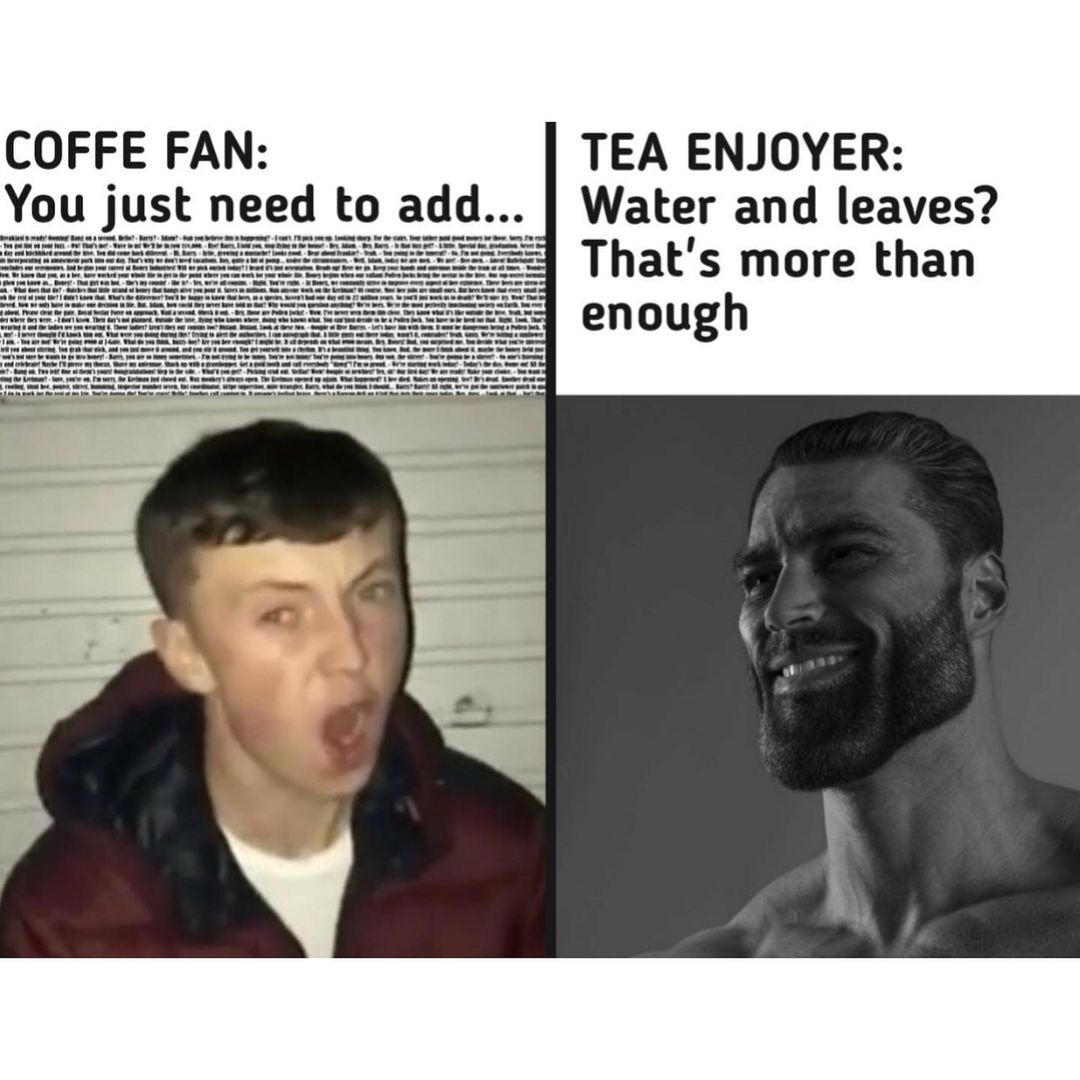 Coffe fan: You just need to add... Tea enjoyer: Water and leaves? That's more than enough.
