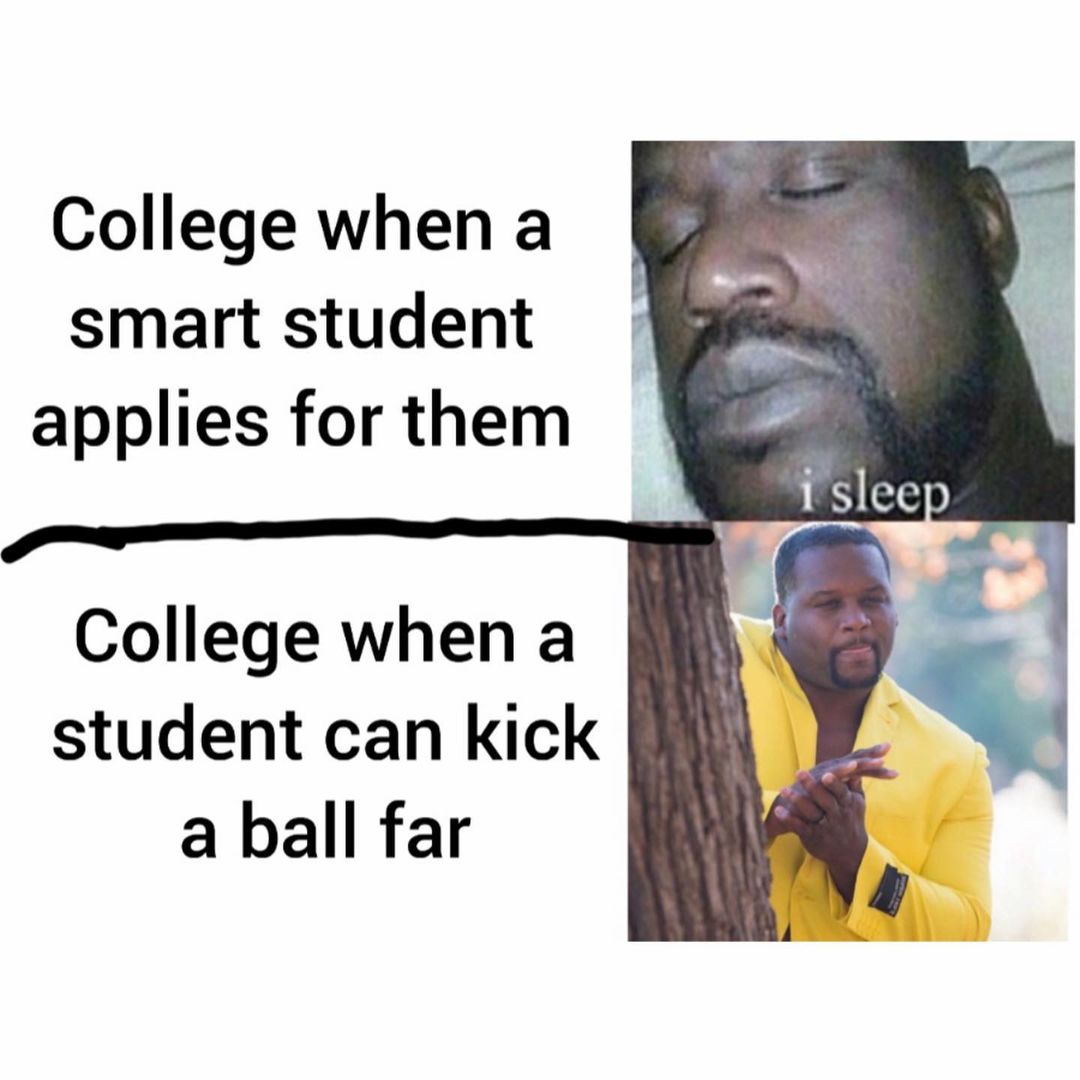 College when a smart student applies for them: I sleep. College when a student can kick a ball far.