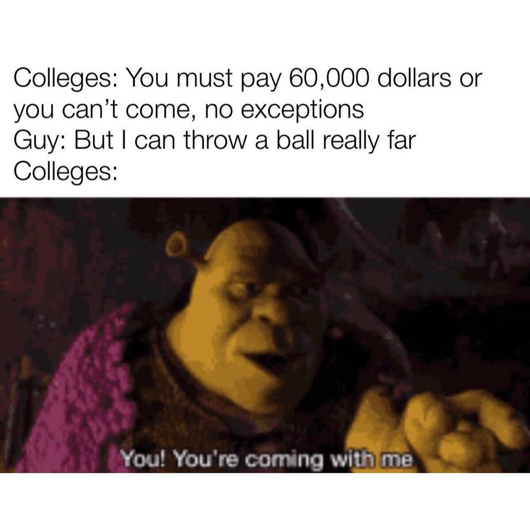 Colleges: You must pay 60,000 dollars or you can't come, no exceptions. Guy: But I can throw a ball really far. Colleges: You! You're coming with me.