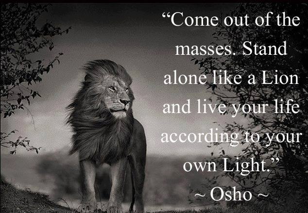"Come out of the masses. Stand alone like a Lion and live your life according to your own light.