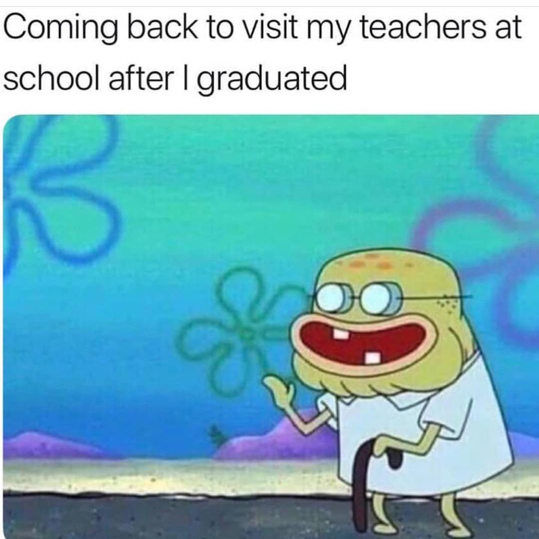 Coming back to visit my teachers at school after I graduated.