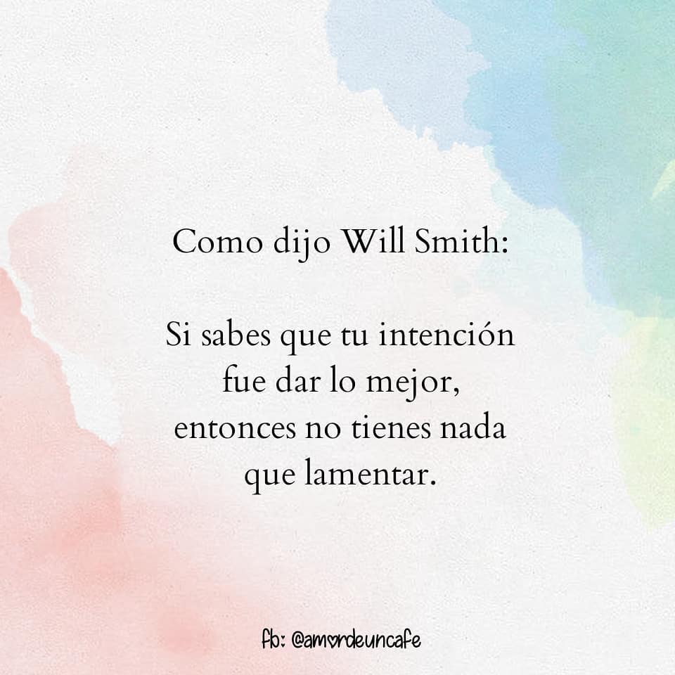 Como dijo Will Smith: Si sabes que tu intención fue dar lo mejor, entonces no tienes nada que lamentar.