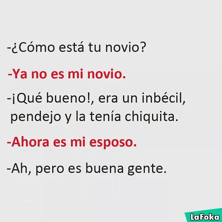 ¿Cómo está tu novio?  Ya no es mi novio.  ¡Qué bueno!, era un imbécil, pendejo y la tenía chiquita.  Ahora es mi esposo.  Ah, pero es buena gente.