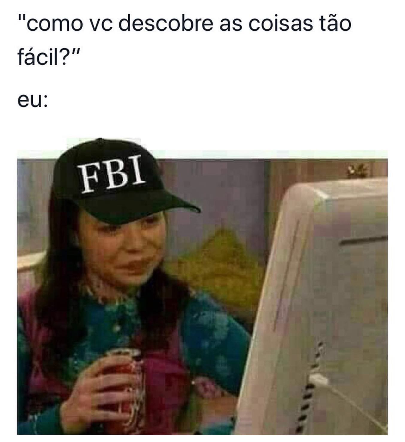 "Como vc descobre as coisas tão fácil?"  Eu: FBI.