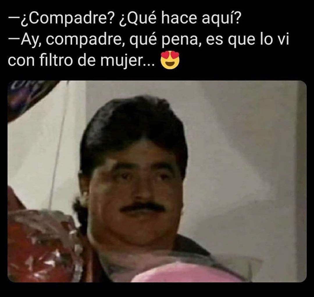 ¿Compadre? ¿Qué hace aquí?  Ay, compadre, qué pena, es que lo vi con filtro de mujer...