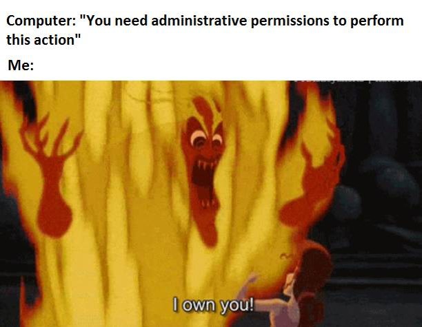 Computer: "You need administrative permissions to perform this action".  Me: I own you!