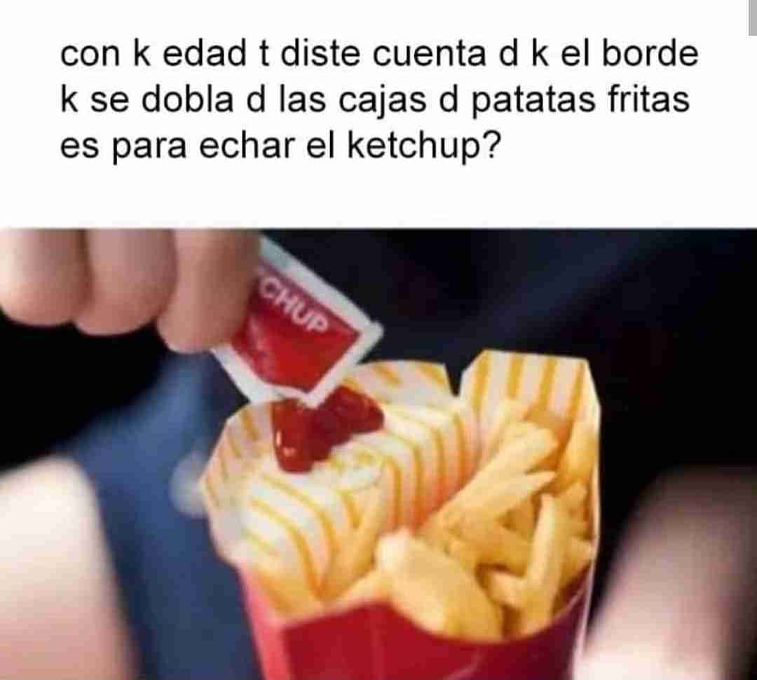 Con k edad t diste cuenta d k el borde k se dobla d las cajas d patatas fritas es para echar el ketchup?