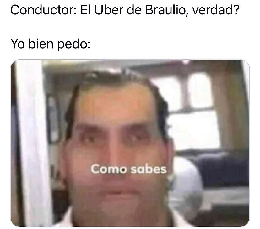 Conductor: El Uber de Braulio, verdad? Yo bien pedo: Como sabes.