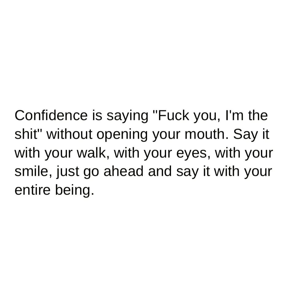 Confidence is saying "Fuck you, I'm the shit" without opening your mouth. Say it with your walk, with your eyes, with your smile, just go ahead and say it with your entire being.