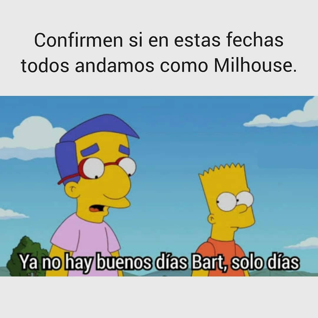 Confirmen si en estas fechas todos andamos como Milhouse.  Ya no hay buenos días Bart, solo días.