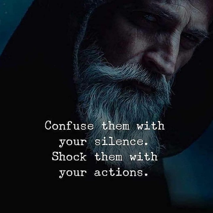 Confuse them with your silence. Shock them with your actions.