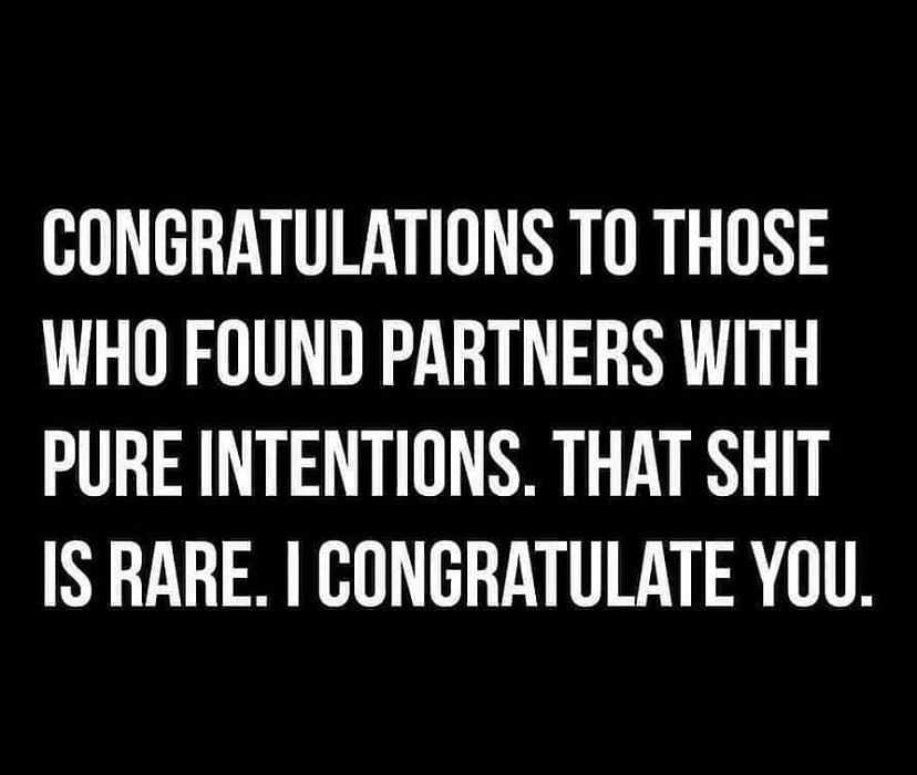 Congratulations to those who found partners with pure intentions. That shit is rare. I congratulate you.