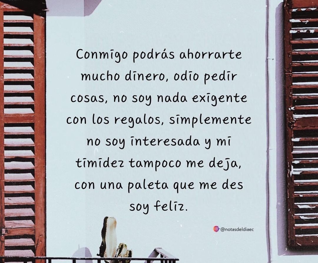 Conmigo podrás ahorrarte mucho dinero, odio pedir cosas, no soy nada  exigente con los regalos, simplemente