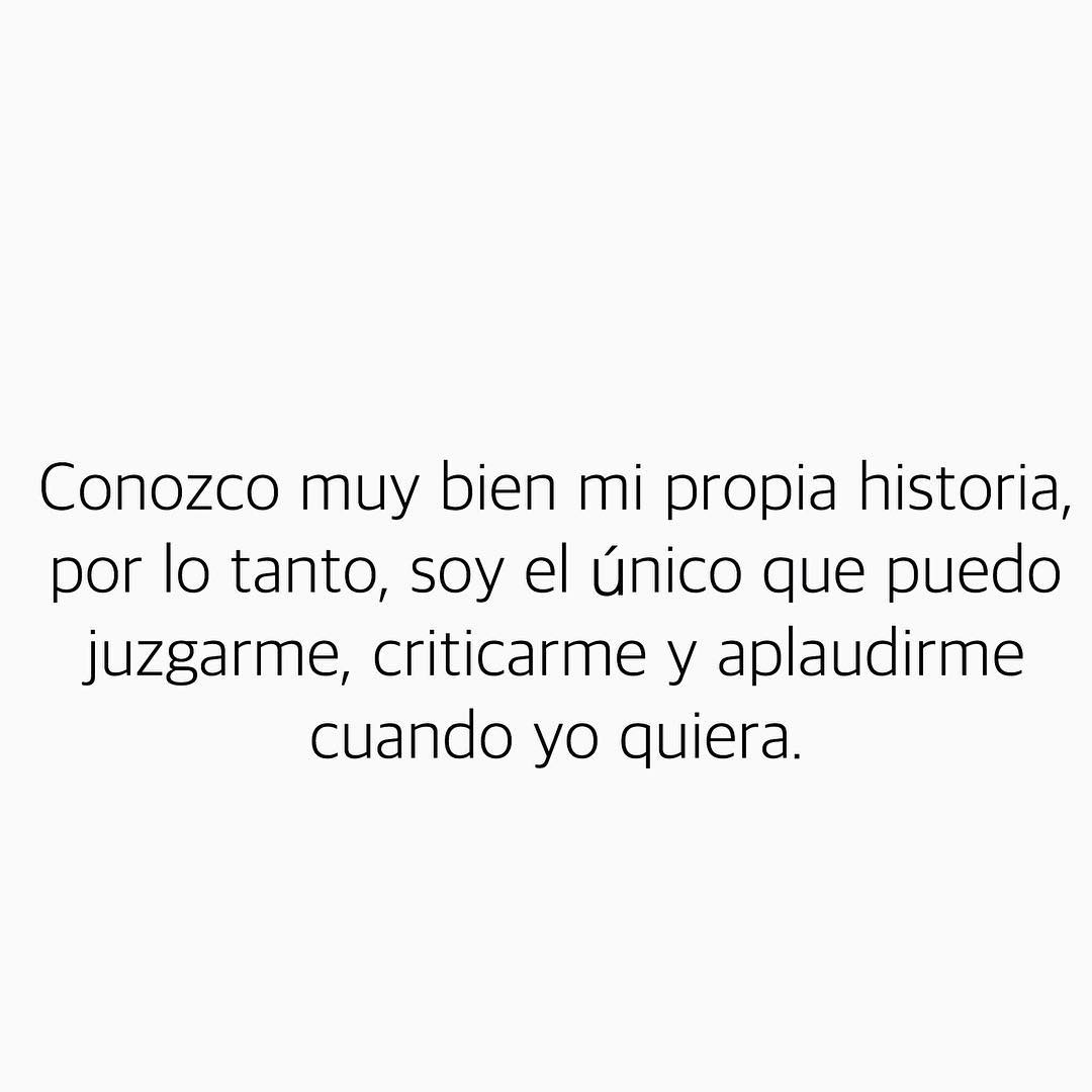 Conozco muy bien mi propia historia, por lo tanto, soy el único que puedo juzgarme, criticarme y aplaudirme cuando yo quiera.