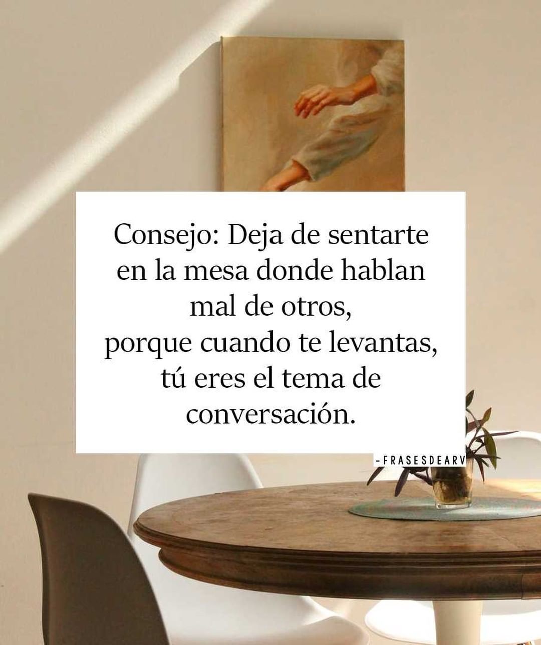 Consejo: Deja de sentarte en la mesa donde hablan mal de otros, porque cuando te levantas, tú eres el tema de conversación.