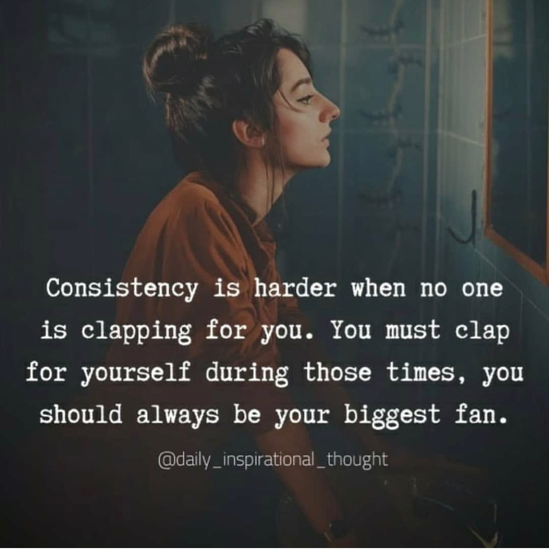 Consistency is harder when no one is clapping for you. You must clap for yourself during those times, you should always be your biggest fan.
