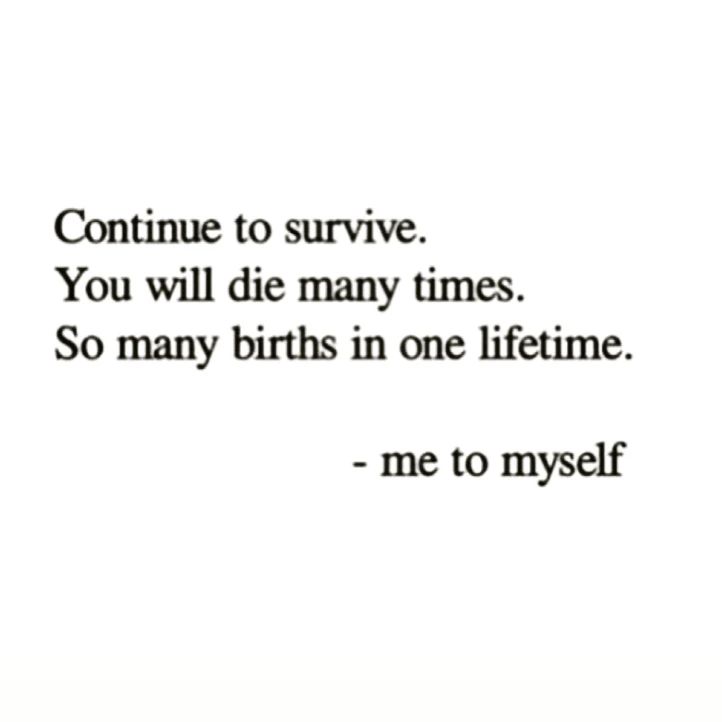 Continue to survive. You will die many times. So many births in one lifetime. Me to myself.