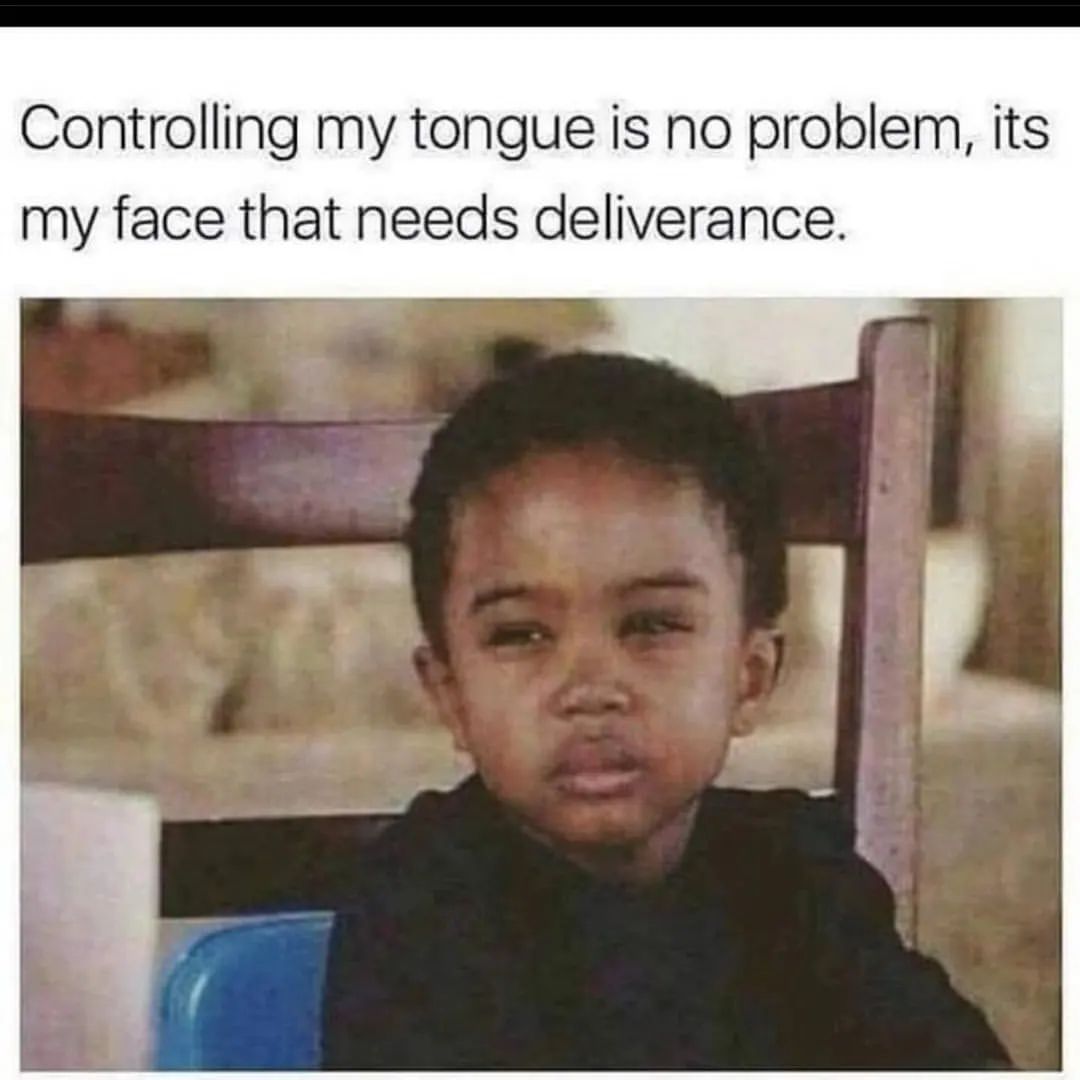 Controlling my tongue is no problem, its my face that needs deliverance.