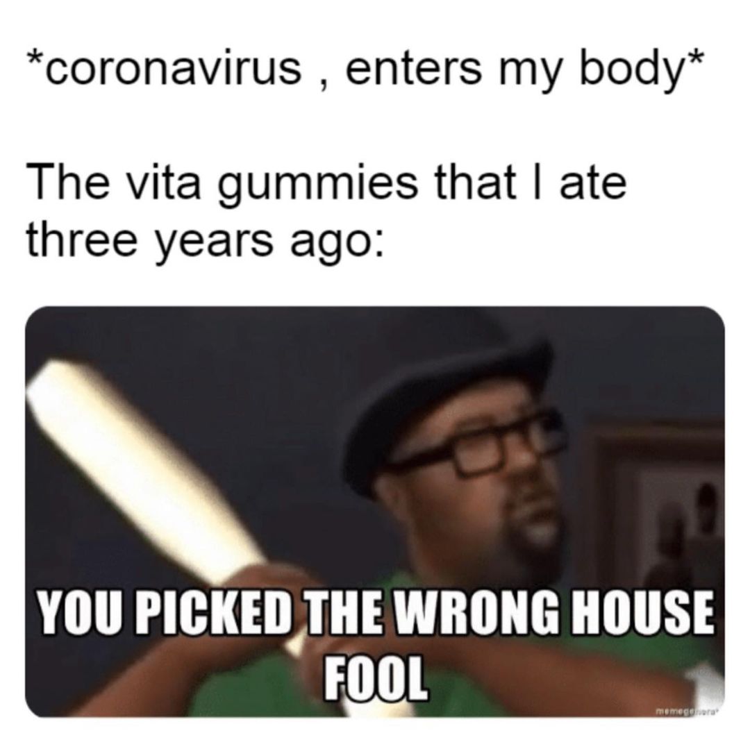 *Coronavirus, enters my body* The vita gummies that I ate three years ago: You picked the wrong house fool.