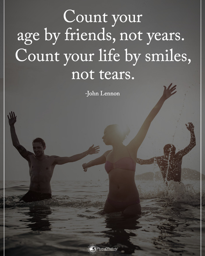 Count your age by friends, not years. Count your life by smiles, not tears. John Lennon.