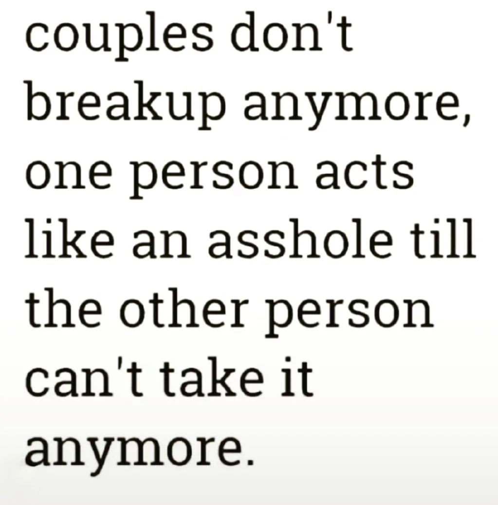 Couples don't breakup anymore, one person acts like an asshole till the other person can't take it anymore.