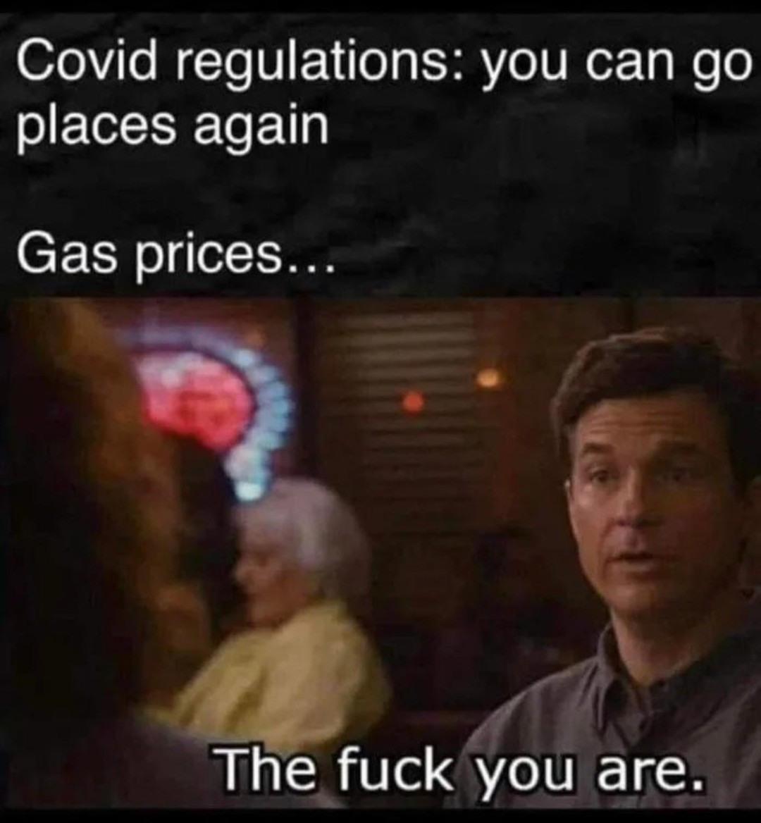 Covid regulations: you can go places again.  Gas prices...  The fuck you are.