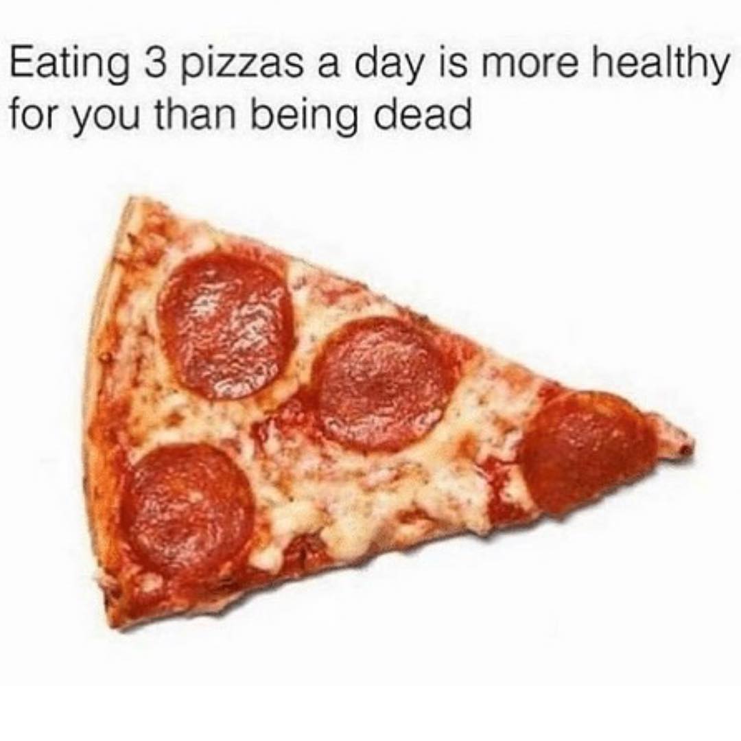 Crazy fact #274: Eating 3 pizzas a day is more healthy for you than being dead.