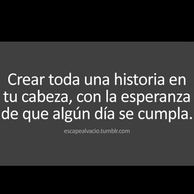 Crear toda una historia en tu cabeza, con la esperanza de que algún día se cumpla.